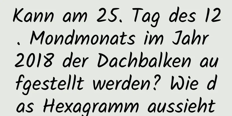 Kann am 25. Tag des 12. Mondmonats im Jahr 2018 der Dachbalken aufgestellt werden? Wie das Hexagramm aussieht