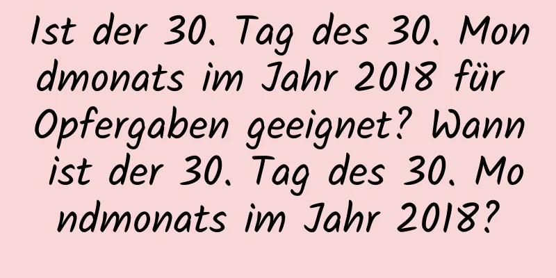 Ist der 30. Tag des 30. Mondmonats im Jahr 2018 für Opfergaben geeignet? Wann ist der 30. Tag des 30. Mondmonats im Jahr 2018?