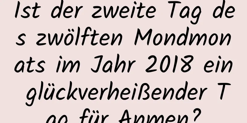 Ist der zweite Tag des zwölften Mondmonats im Jahr 2018 ein glückverheißender Tag für Anmen?