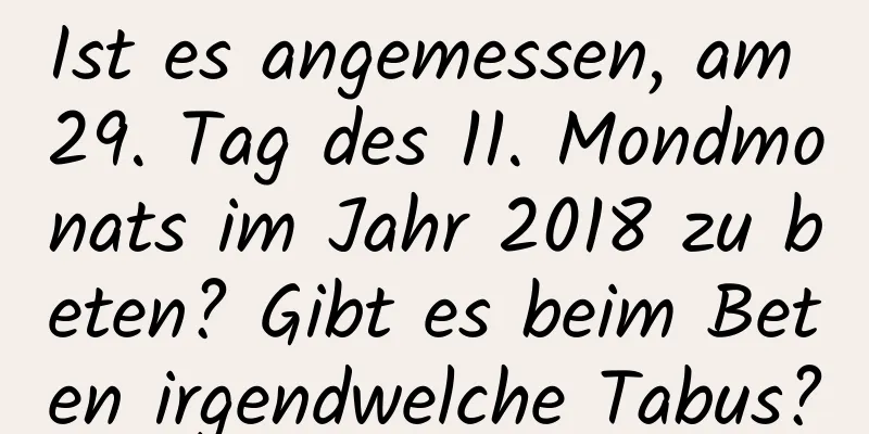 Ist es angemessen, am 29. Tag des 11. Mondmonats im Jahr 2018 zu beten? Gibt es beim Beten irgendwelche Tabus?