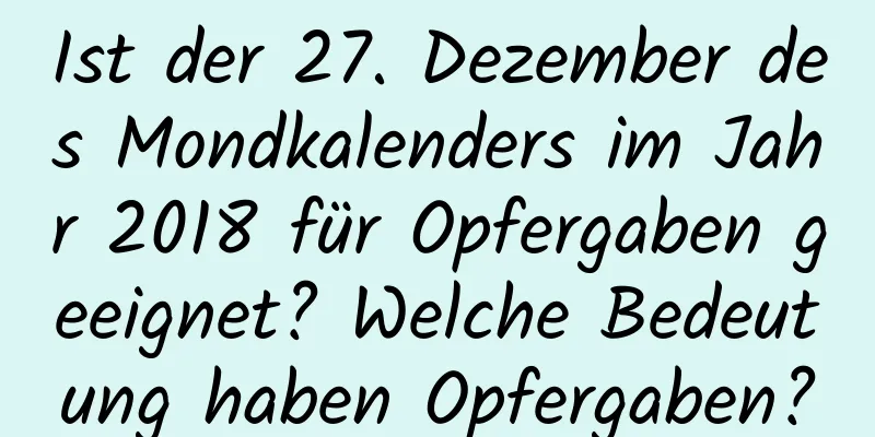 Ist der 27. Dezember des Mondkalenders im Jahr 2018 für Opfergaben geeignet? Welche Bedeutung haben Opfergaben?