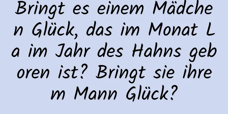 Bringt es einem Mädchen Glück, das im Monat La im Jahr des Hahns geboren ist? Bringt sie ihrem Mann Glück?