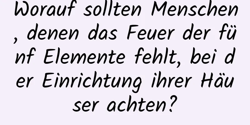 Worauf sollten Menschen, denen das Feuer der fünf Elemente fehlt, bei der Einrichtung ihrer Häuser achten?