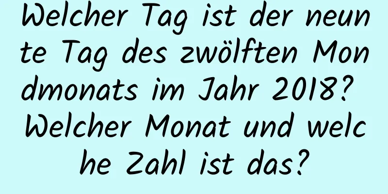 Welcher Tag ist der neunte Tag des zwölften Mondmonats im Jahr 2018? Welcher Monat und welche Zahl ist das?