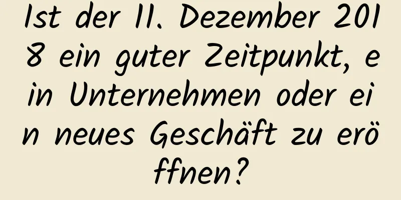 Ist der 11. Dezember 2018 ein guter Zeitpunkt, ein Unternehmen oder ein neues Geschäft zu eröffnen?