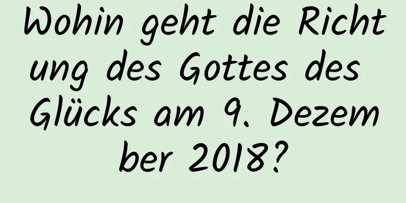 Wohin geht die Richtung des Gottes des Glücks am 9. Dezember 2018?