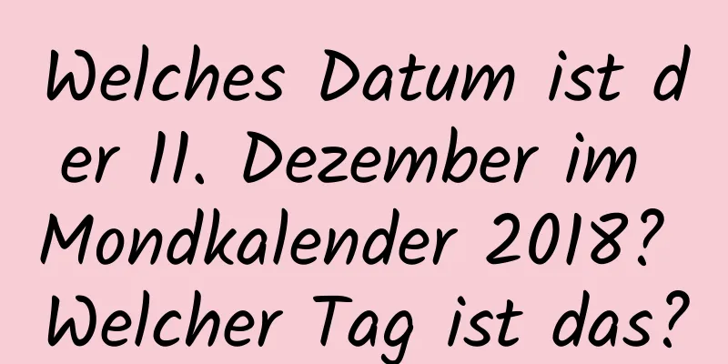 Welches Datum ist der 11. Dezember im Mondkalender 2018? Welcher Tag ist das?