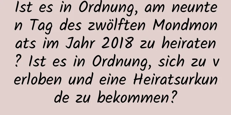 Ist es in Ordnung, am neunten Tag des zwölften Mondmonats im Jahr 2018 zu heiraten? Ist es in Ordnung, sich zu verloben und eine Heiratsurkunde zu bekommen?