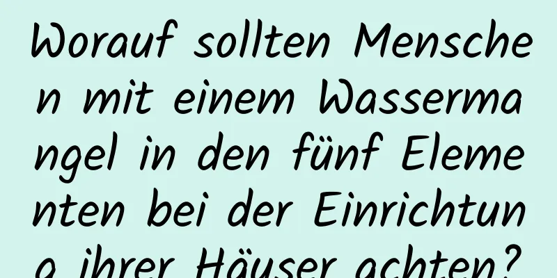 Worauf sollten Menschen mit einem Wassermangel in den fünf Elementen bei der Einrichtung ihrer Häuser achten?