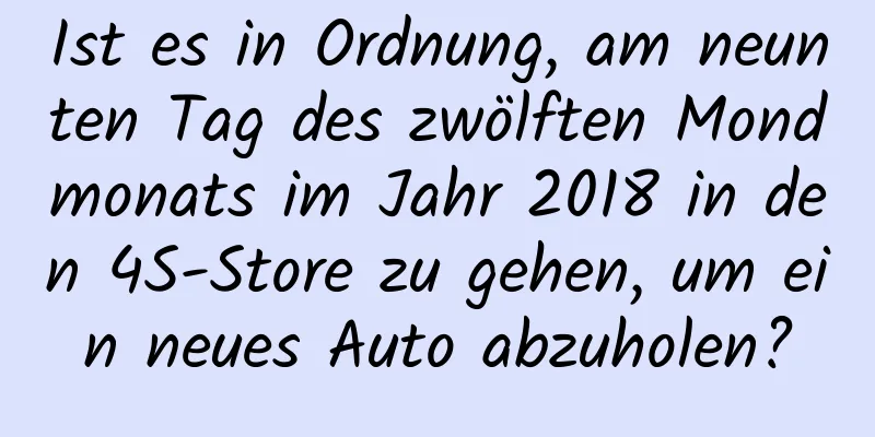 Ist es in Ordnung, am neunten Tag des zwölften Mondmonats im Jahr 2018 in den 4S-Store zu gehen, um ein neues Auto abzuholen?