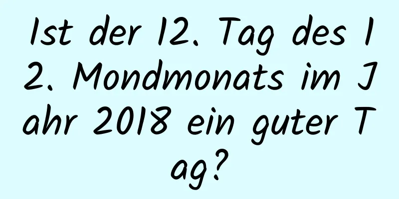 Ist der 12. Tag des 12. Mondmonats im Jahr 2018 ein guter Tag?