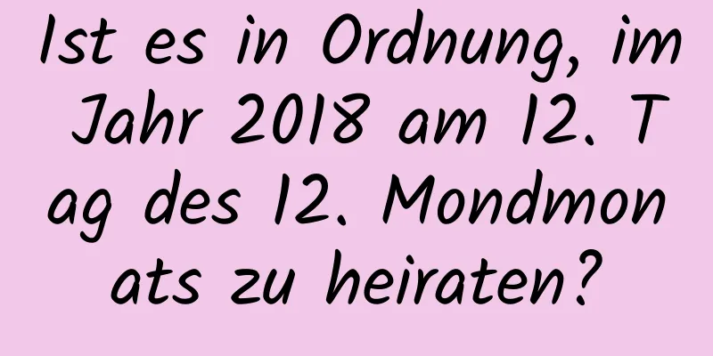 Ist es in Ordnung, im Jahr 2018 am 12. Tag des 12. Mondmonats zu heiraten?