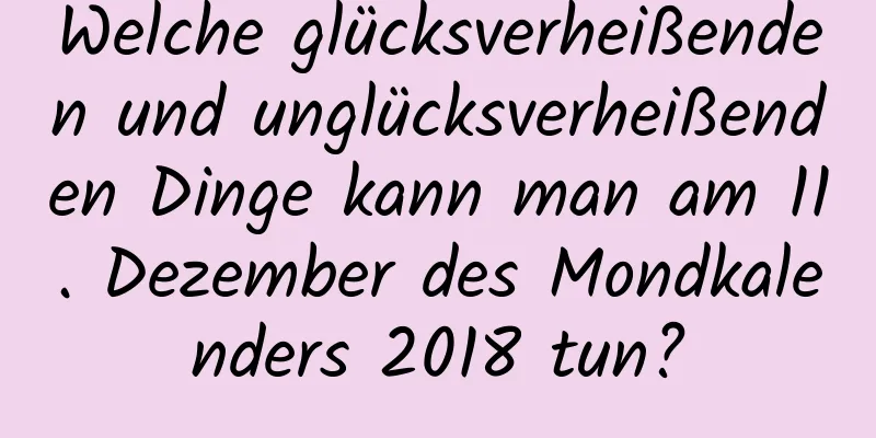 Welche glücksverheißenden und unglücksverheißenden Dinge kann man am 11. Dezember des Mondkalenders 2018 tun?