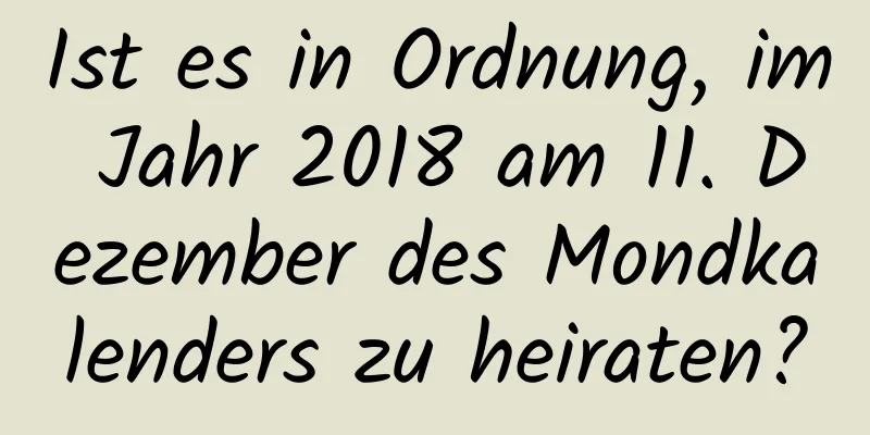 Ist es in Ordnung, im Jahr 2018 am 11. Dezember des Mondkalenders zu heiraten?