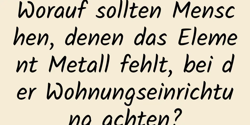 Worauf sollten Menschen, denen das Element Metall fehlt, bei der Wohnungseinrichtung achten?