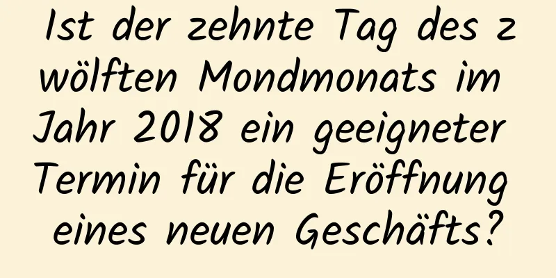 Ist der zehnte Tag des zwölften Mondmonats im Jahr 2018 ein geeigneter Termin für die Eröffnung eines neuen Geschäfts?