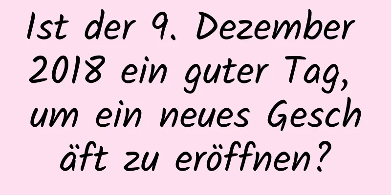 Ist der 9. Dezember 2018 ein guter Tag, um ein neues Geschäft zu eröffnen?