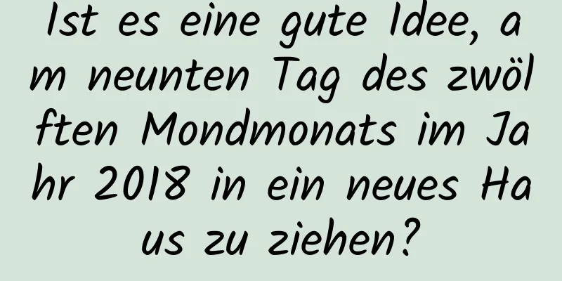 Ist es eine gute Idee, am neunten Tag des zwölften Mondmonats im Jahr 2018 in ein neues Haus zu ziehen?