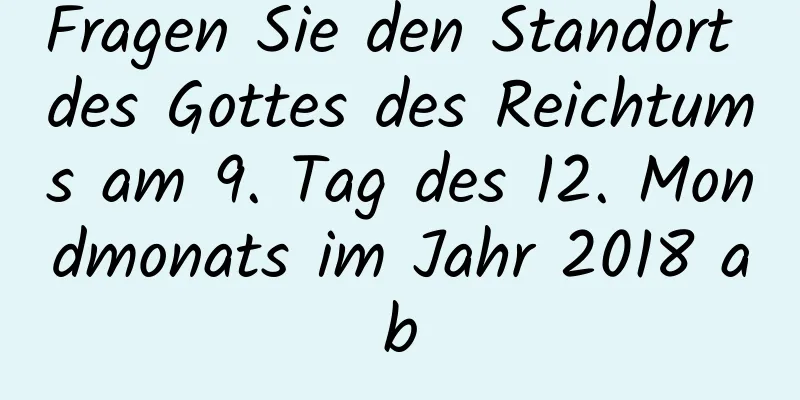 Fragen Sie den Standort des Gottes des Reichtums am 9. Tag des 12. Mondmonats im Jahr 2018 ab