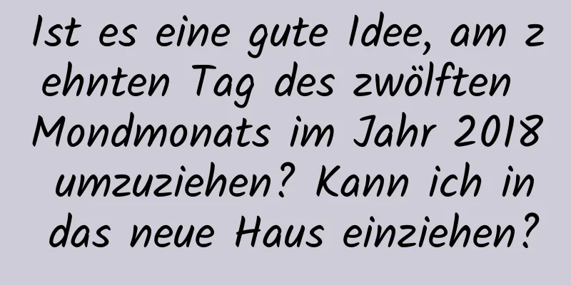 Ist es eine gute Idee, am zehnten Tag des zwölften Mondmonats im Jahr 2018 umzuziehen? Kann ich in das neue Haus einziehen?