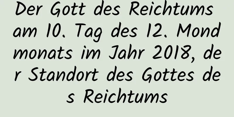 Der Gott des Reichtums am 10. Tag des 12. Mondmonats im Jahr 2018, der Standort des Gottes des Reichtums