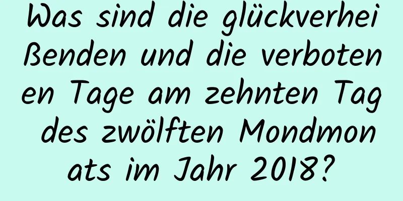 Was sind die glückverheißenden und die verbotenen Tage am zehnten Tag des zwölften Mondmonats im Jahr 2018?