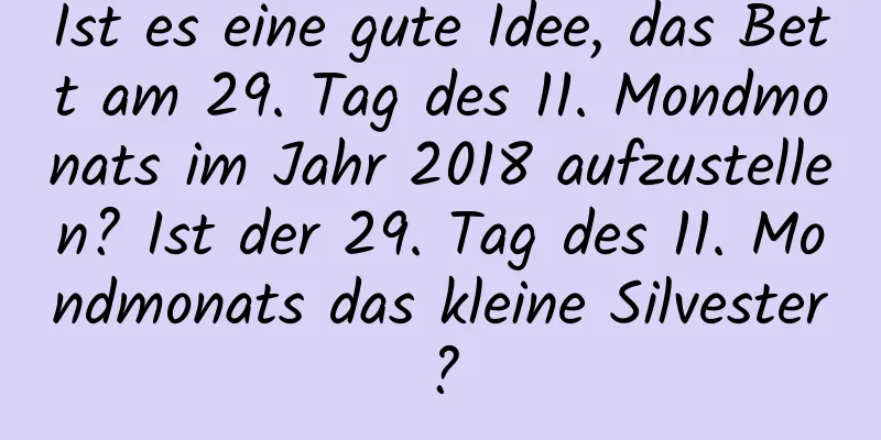 Ist es eine gute Idee, das Bett am 29. Tag des 11. Mondmonats im Jahr 2018 aufzustellen? Ist der 29. Tag des 11. Mondmonats das kleine Silvester?