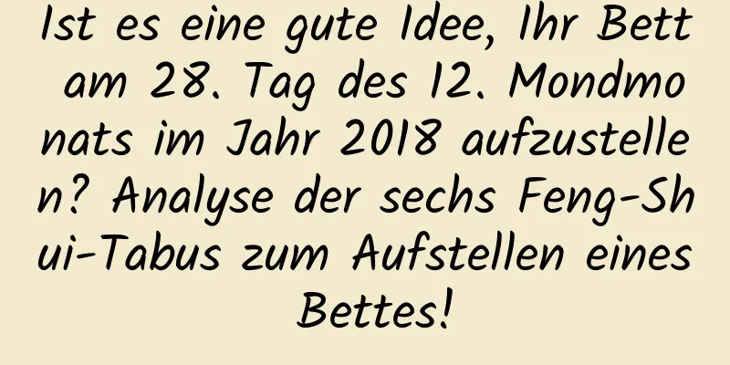 Ist es eine gute Idee, Ihr Bett am 28. Tag des 12. Mondmonats im Jahr 2018 aufzustellen? Analyse der sechs Feng-Shui-Tabus zum Aufstellen eines Bettes!