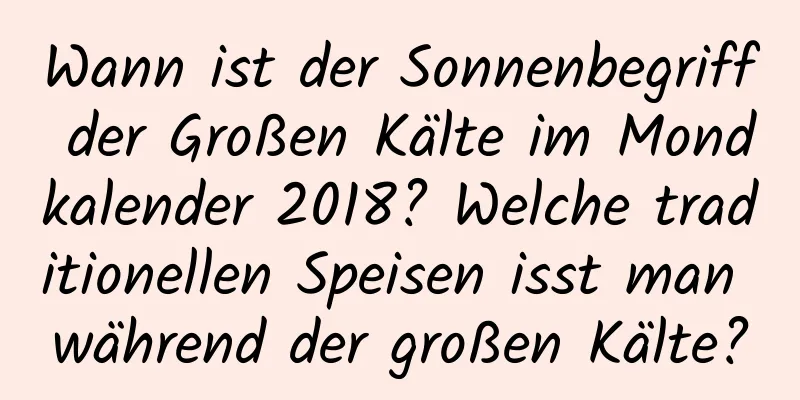 Wann ist der Sonnenbegriff der Großen Kälte im Mondkalender 2018? Welche traditionellen Speisen isst man während der großen Kälte?