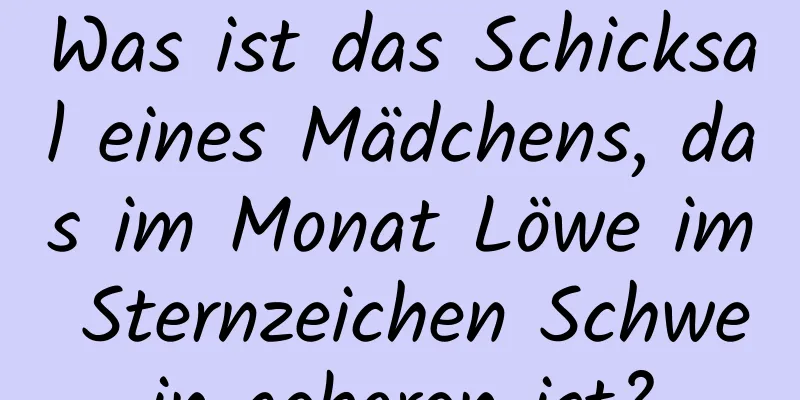 Was ist das Schicksal eines Mädchens, das im Monat Löwe im Sternzeichen Schwein geboren ist?