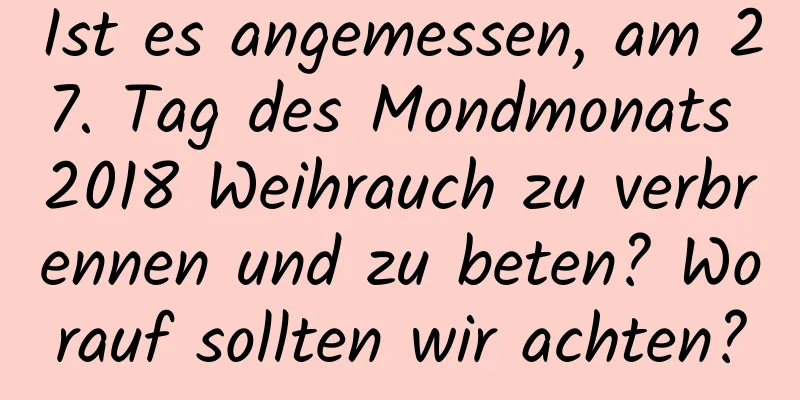 Ist es angemessen, am 27. Tag des Mondmonats 2018 Weihrauch zu verbrennen und zu beten? Worauf sollten wir achten?