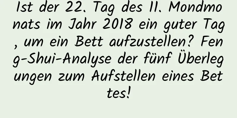 Ist der 22. Tag des 11. Mondmonats im Jahr 2018 ein guter Tag, um ein Bett aufzustellen? Feng-Shui-Analyse der fünf Überlegungen zum Aufstellen eines Bettes!