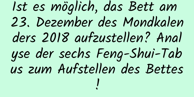 Ist es möglich, das Bett am 23. Dezember des Mondkalenders 2018 aufzustellen? Analyse der sechs Feng-Shui-Tabus zum Aufstellen des Bettes!