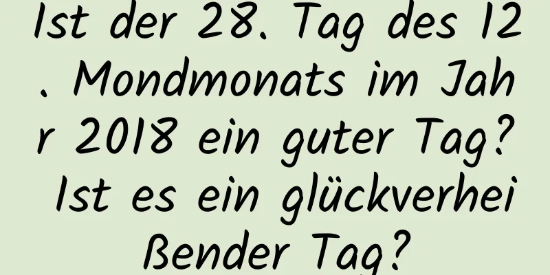 Ist der 28. Tag des 12. Mondmonats im Jahr 2018 ein guter Tag? Ist es ein glückverheißender Tag?