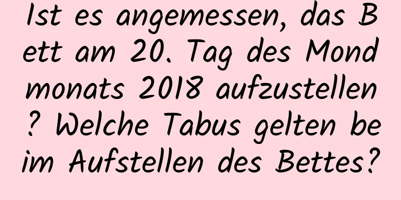 Ist es angemessen, das Bett am 20. Tag des Mondmonats 2018 aufzustellen? Welche Tabus gelten beim Aufstellen des Bettes?