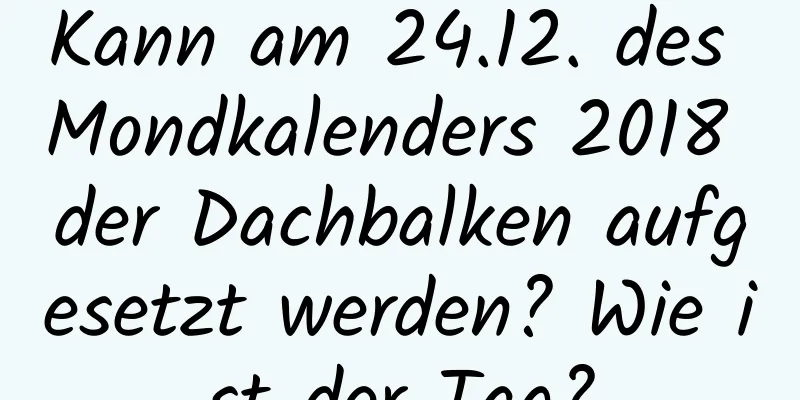 Kann am 24.12. des Mondkalenders 2018 der Dachbalken aufgesetzt werden? Wie ist der Tag?