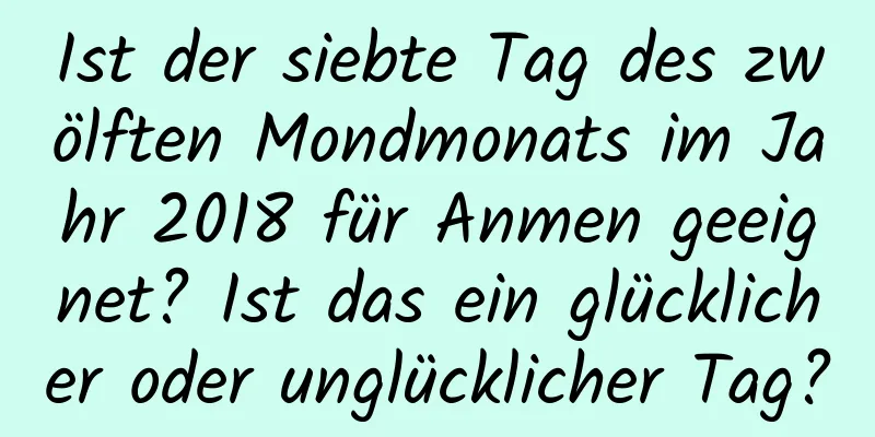 Ist der siebte Tag des zwölften Mondmonats im Jahr 2018 für Anmen geeignet? Ist das ein glücklicher oder unglücklicher Tag?