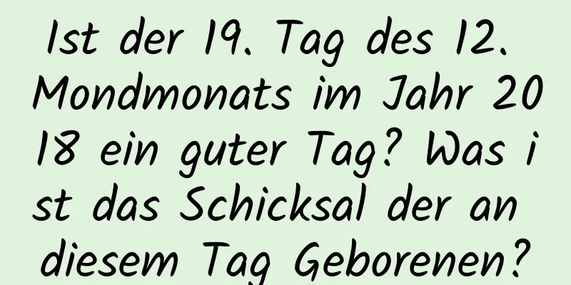 Ist der 19. Tag des 12. Mondmonats im Jahr 2018 ein guter Tag? Was ist das Schicksal der an diesem Tag Geborenen?