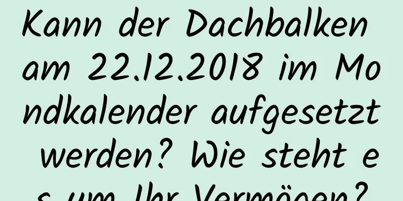 Kann der Dachbalken am 22.12.2018 im Mondkalender aufgesetzt werden? Wie steht es um Ihr Vermögen?