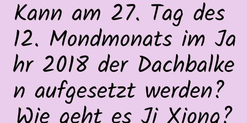 Kann am 27. Tag des 12. Mondmonats im Jahr 2018 der Dachbalken aufgesetzt werden? Wie geht es Ji Xiong?