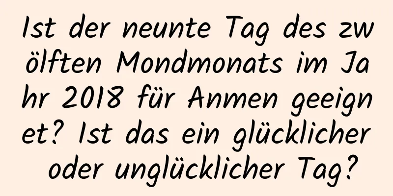 Ist der neunte Tag des zwölften Mondmonats im Jahr 2018 für Anmen geeignet? Ist das ein glücklicher oder unglücklicher Tag?