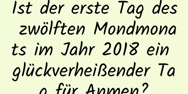 Ist der erste Tag des zwölften Mondmonats im Jahr 2018 ein glückverheißender Tag für Anmen?