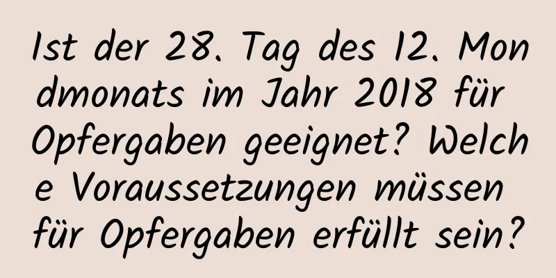 Ist der 28. Tag des 12. Mondmonats im Jahr 2018 für Opfergaben geeignet? Welche Voraussetzungen müssen für Opfergaben erfüllt sein?