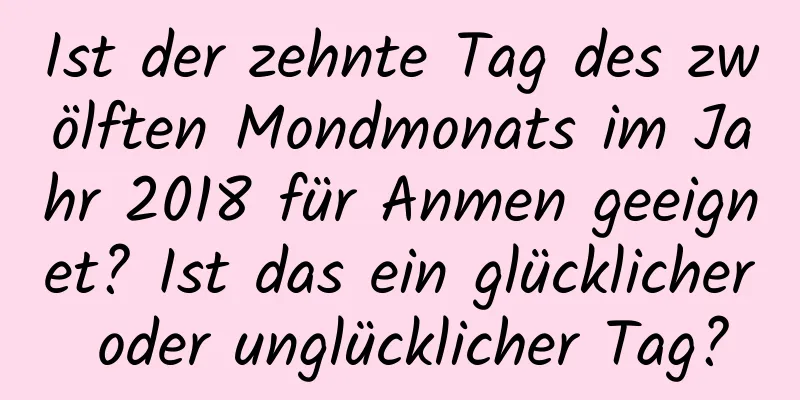 Ist der zehnte Tag des zwölften Mondmonats im Jahr 2018 für Anmen geeignet? Ist das ein glücklicher oder unglücklicher Tag?