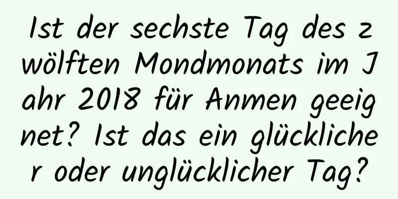 Ist der sechste Tag des zwölften Mondmonats im Jahr 2018 für Anmen geeignet? Ist das ein glücklicher oder unglücklicher Tag?