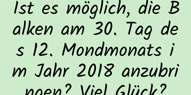 Ist es möglich, die Balken am 30. Tag des 12. Mondmonats im Jahr 2018 anzubringen? Viel Glück?