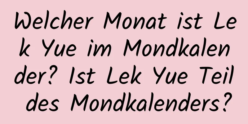 Welcher Monat ist Lek Yue im Mondkalender? Ist Lek Yue Teil des Mondkalenders?