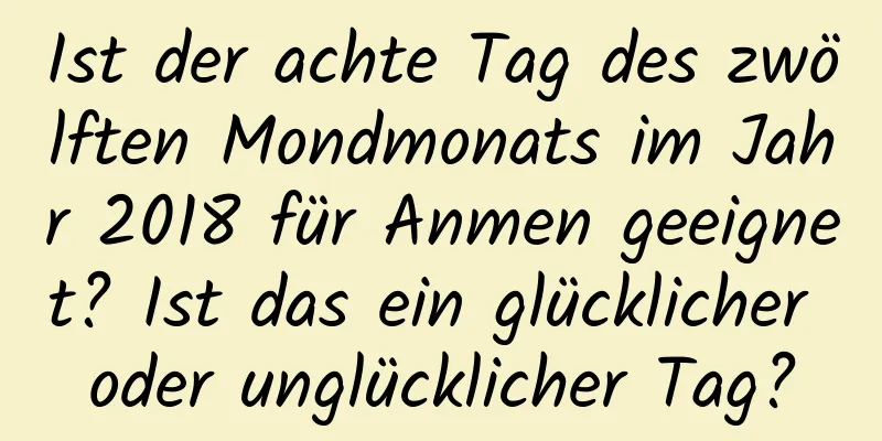 Ist der achte Tag des zwölften Mondmonats im Jahr 2018 für Anmen geeignet? Ist das ein glücklicher oder unglücklicher Tag?