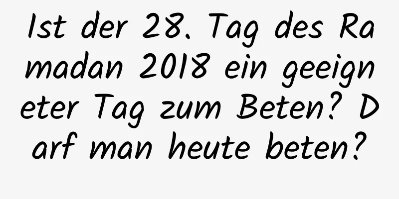 Ist der 28. Tag des Ramadan 2018 ein geeigneter Tag zum Beten? Darf man heute beten?