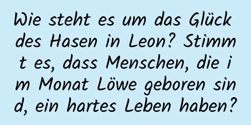 Wie steht es um das Glück des Hasen in Leon? Stimmt es, dass Menschen, die im Monat Löwe geboren sind, ein hartes Leben haben?